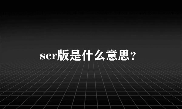 scr版是什么意思？