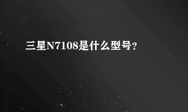 三星N7108是什么型号？