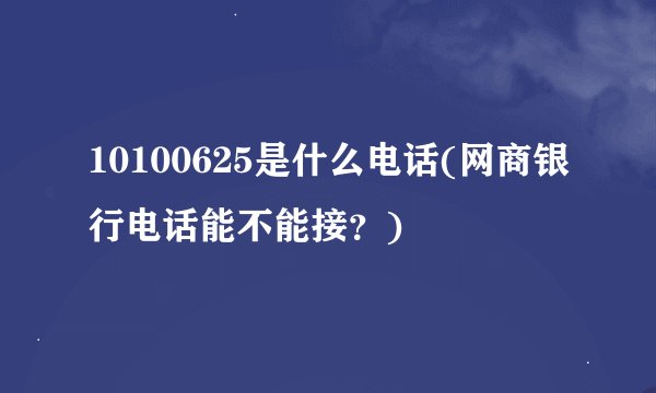 10100625是什么电话(网商银行电话能不能接？)