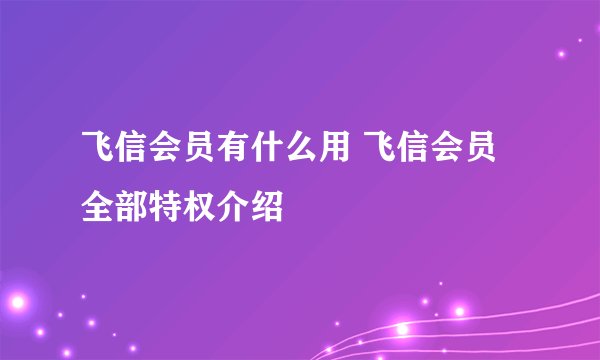 飞信会员有什么用 飞信会员全部特权介绍
