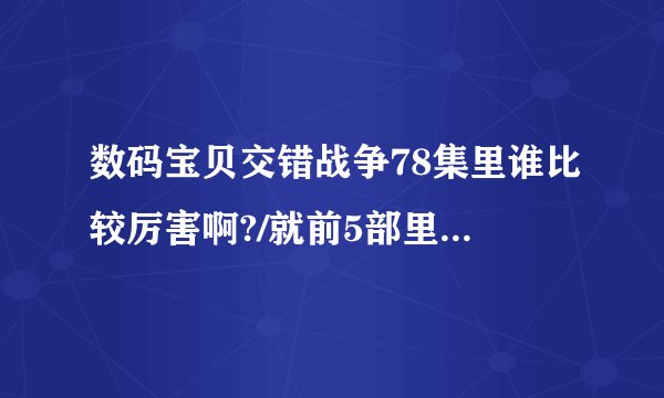 数码宝贝交错战争78集里谁比较厉害啊?/就前5部里的数码宝贝,看起来都很牛啊,基本