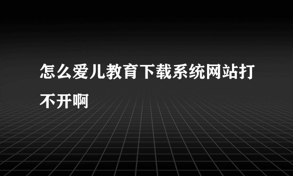 怎么爱儿教育下载系统网站打不开啊
