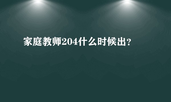 家庭教师204什么时候出？