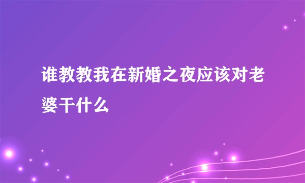 谁教教我在新婚之夜应该对老婆干什么