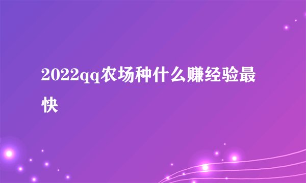 2022qq农场种什么赚经验最快