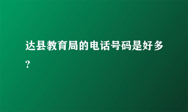 达县教育局的电话号码是好多?