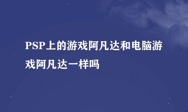 PSP上的游戏阿凡达和电脑游戏阿凡达一样吗