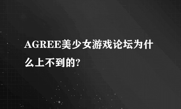 AGREE美少女游戏论坛为什么上不到的?