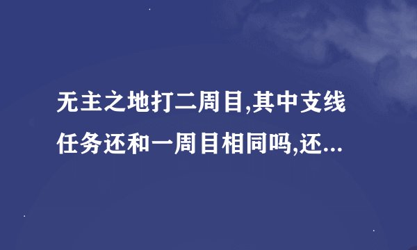 无主之地打二周目,其中支线任务还和一周目相同吗,还是没有支线任务了...