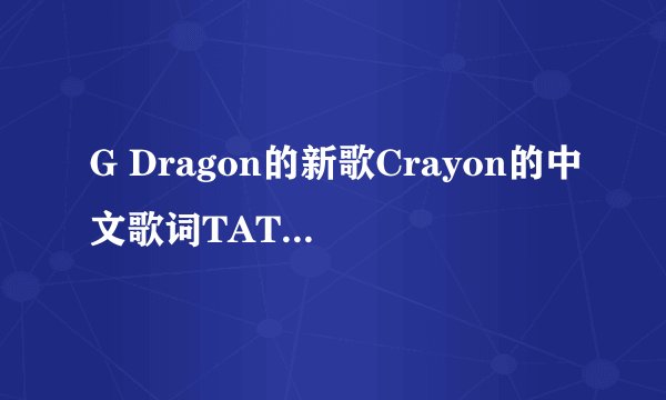 G Dragon的新歌Crayon的中文歌词TAT 求翻译啊~~~
