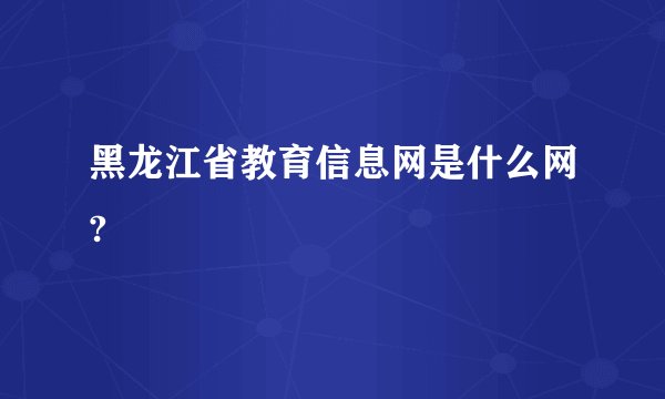黑龙江省教育信息网是什么网?