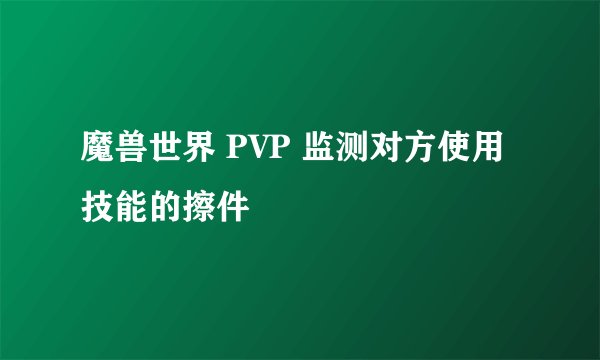 魔兽世界 PVP 监测对方使用技能的擦件
