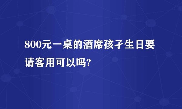 800元一桌的酒席孩孑生日要请客用可以吗?