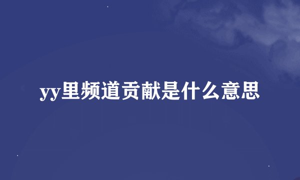 yy里频道贡献是什么意思