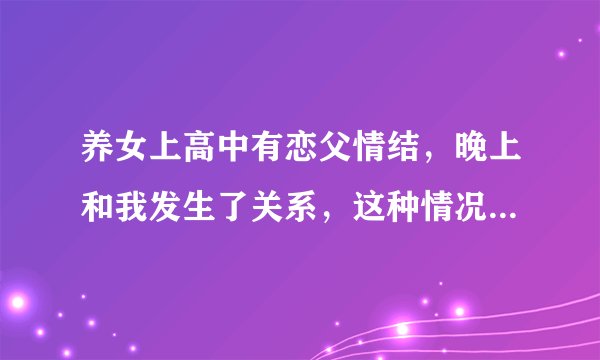 养女上高中有恋父情结，晚上和我发生了关系，这种情况该怎么处理？