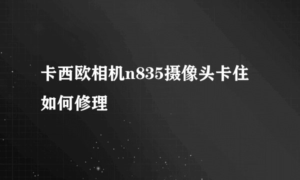 卡西欧相机n835摄像头卡住如何修理