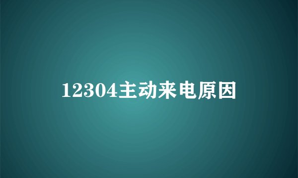 12304主动来电原因