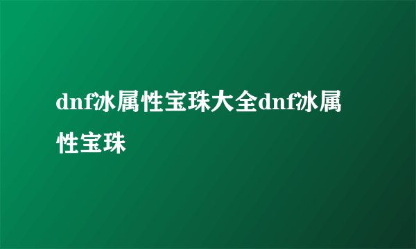 dnf冰属性宝珠大全dnf冰属性宝珠