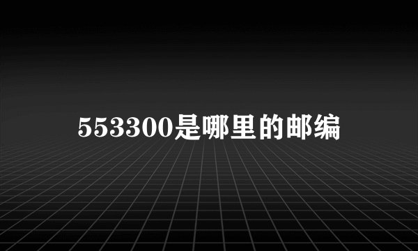 553300是哪里的邮编