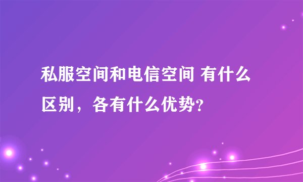 私服空间和电信空间 有什么区别，各有什么优势？