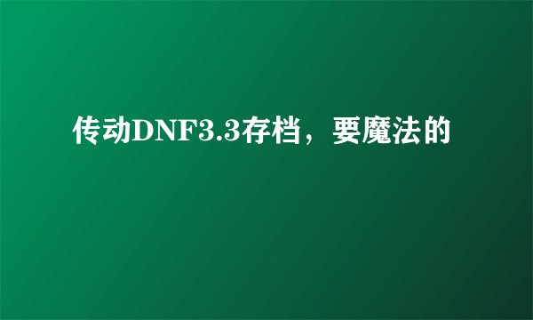 传动DNF3.3存档，要魔法的
