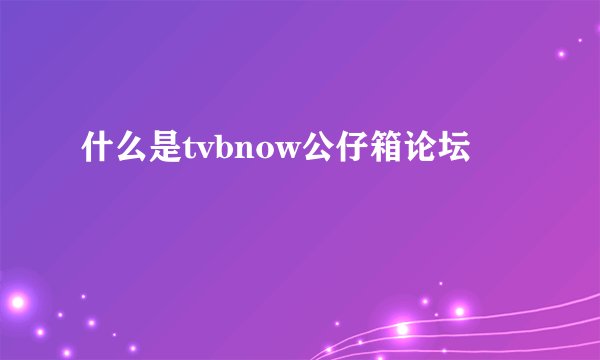 什么是tvbnow公仔箱论坛