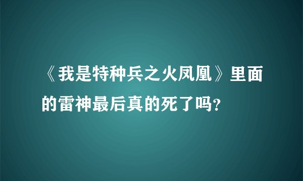 《我是特种兵之火凤凰》里面的雷神最后真的死了吗？