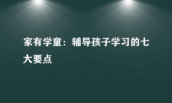 家有学童：辅导孩子学习的七大要点