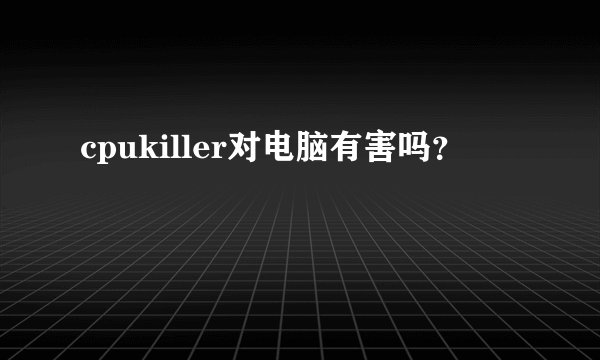 cpukiller对电脑有害吗？
