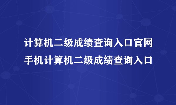计算机二级成绩查询入口官网手机计算机二级成绩查询入口