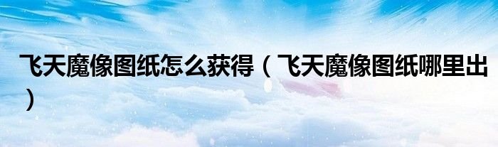 飞天魔像图纸怎么获得飞天魔像图纸哪里出
