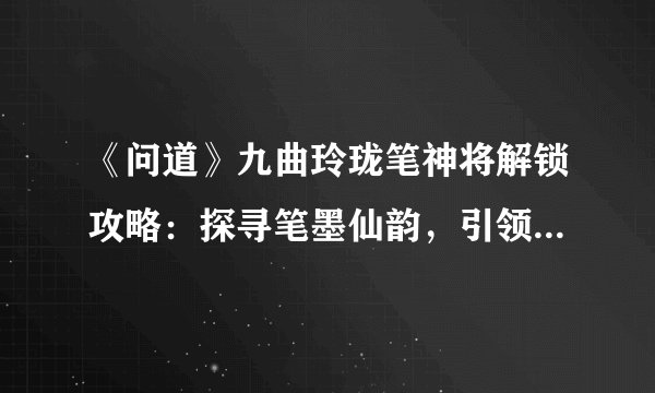 《问道》九曲玲珑笔神将解锁攻略：探寻笔墨仙韵，引领仙途巅峰！