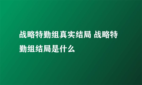 战略特勤组真实结局 战略特勤组结局是什么