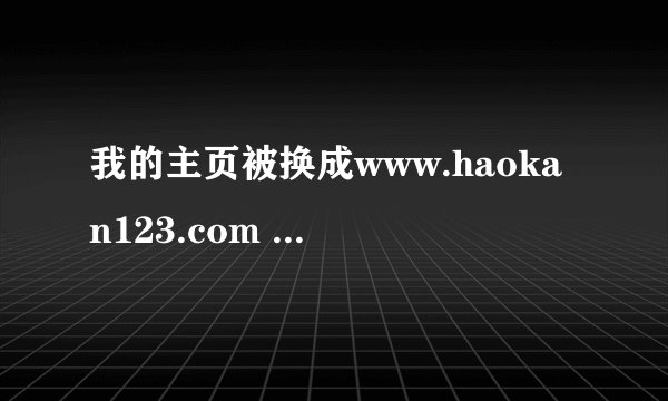 我的主页被换成www.haokan123.com  我想改过来却怎麼也改不过来 这是怎麼回事啊？