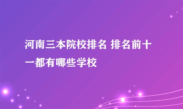 河南三本院校排名 排名前十一都有哪些学校