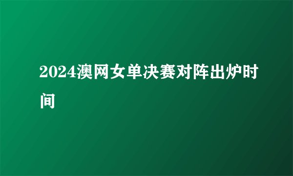 2024澳网女单决赛对阵出炉时间