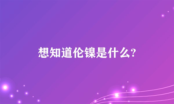 想知道伦镍是什么?