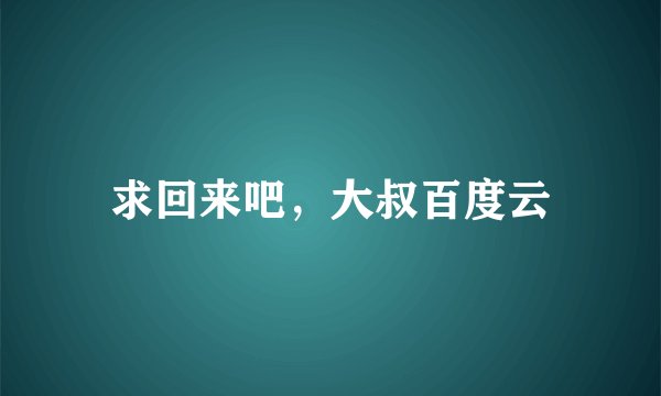 求回来吧，大叔百度云