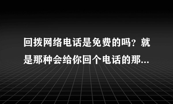 回拨网络电话是免费的吗？就是那种会给你回个电话的那种然后再接通，一般回拨的都是外地的号码。这样虽然