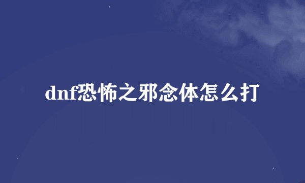 dnf恐怖之邪念体怎么打