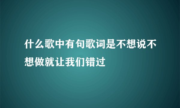 什么歌中有句歌词是不想说不想做就让我们错过
