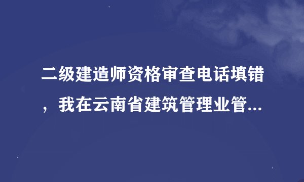二级建造师资格审查电话填错，我在云南省建筑管理业管理信息网（http://www.ynjst-jgc.com）其他审查还没