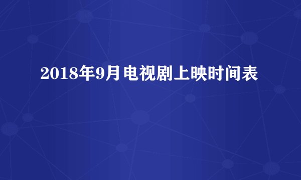 2018年9月电视剧上映时间表