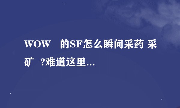 WOW   的SF怎么瞬间采药 采矿  ?难道这里一个人都不知道 别告诉什么没有这种东西 我自己见过