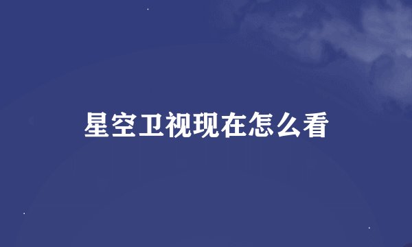 星空卫视现在怎么看