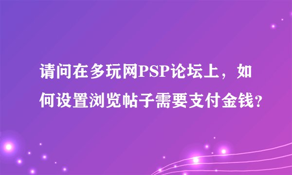 请问在多玩网PSP论坛上，如何设置浏览帖子需要支付金钱？