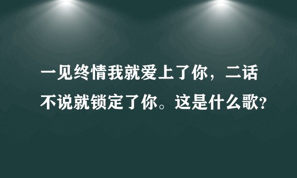 一见终情我就爱上了你，二话不说就锁定了你。这是什么歌？