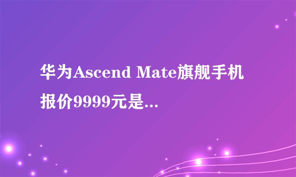 华为Ascend Mate旗舰手机报价9999元是噱头吗？