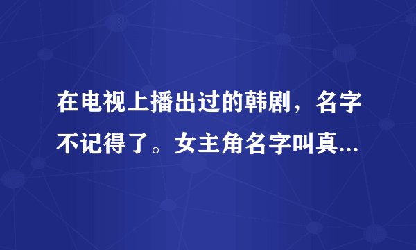 在电视上播出过的韩剧，名字不记得了。女主角名字叫真意，男主角是个长头发有钱人家的少爷。请问叫什么名