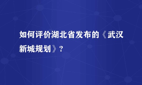 如何评价湖北省发布的《武汉新城规划》?